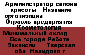 Администратор салона красоты › Название организации ­ Style-charm › Отрасль предприятия ­ Косметология › Минимальный оклад ­ 1 - Все города Работа » Вакансии   . Тверская обл.,Нелидово г.